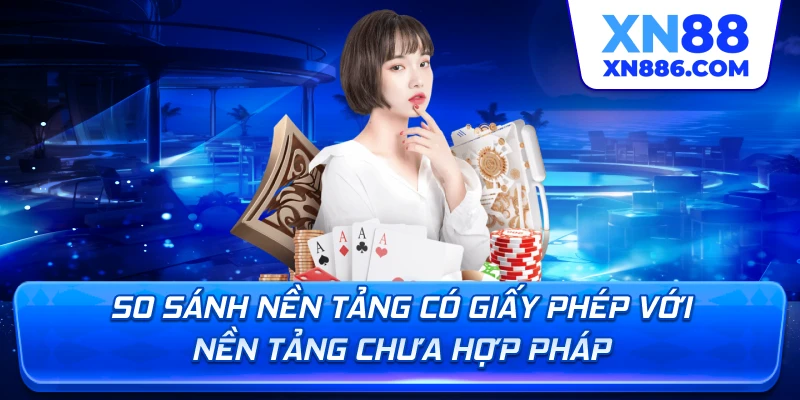 So sánh nền tảng có giấy phép với nền tảng chưa hợp pháp