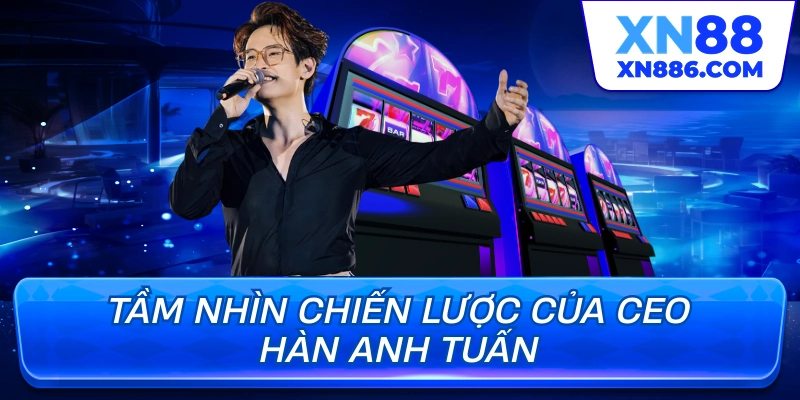 Tầm nhìn chiến lược của CEO Hàn Anh Tuấn